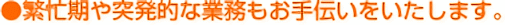 繁忙期や突発的な業務もお手伝いをいたします。