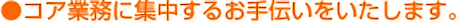 コア業務に集中するお手伝いをいたします。